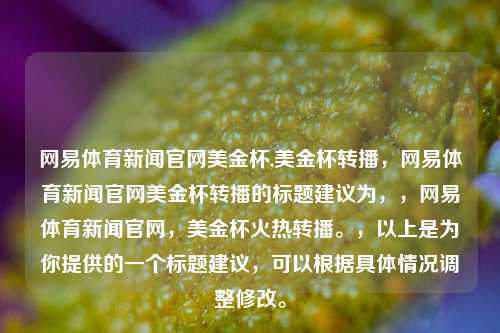 网易体育新闻官网美金杯,美金杯转播，网易体育新闻官网美金杯转播的标题建议为，，网易体育新闻官网，美金杯火热转播。，以上是为你提供的一个标题建议，可以根据具体情况调整修改。-第1张图片-体育新闻