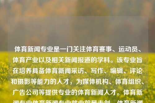 体育新闻专业是一门关注体育赛事、运动员、体育产业以及相关新闻报道的学科。该专业旨在培养具备体育新闻采访、写作、编辑、评论和摄影等能力的人才，为媒体机构、体育组织、广告公司等提供专业的体育新闻人才。体育新闻专业体育新闻专业就业前景击剑，体育新闻专业，培养击剑等体育赛事的新闻人才就业前景分析，体育新闻专业，培养击剑赛事新闻人才，就业前景分析-第1张图片-体育新闻