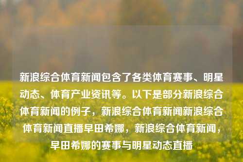 新浪综合体育新闻包含了各类体育赛事、明星动态、体育产业资讯等。以下是部分新浪综合体育新闻的例子，新浪综合体育新闻新浪综合体育新闻直播早田希娜，新浪综合体育新闻，早田希娜的赛事与明星动态直播，新浪综合体育新闻，早田希娜赛事与明星动态直播资讯全览-第1张图片-体育新闻