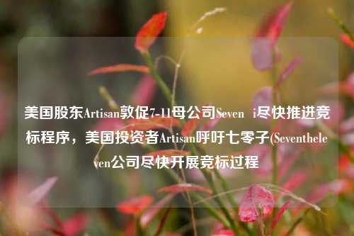 美国股东Artisan敦促7-11母公司Seven  i尽快推进竞标程序，美国投资者Artisan呼吁七零子(Seventheleven公司尽快开展竞标过程-第1张图片-体育新闻