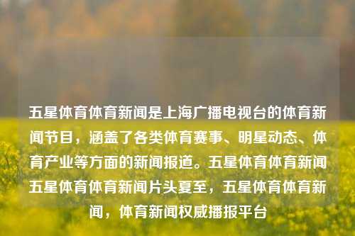 五星体育体育新闻是上海广播电视台的体育新闻节目，涵盖了各类体育赛事、明星动态、体育产业等方面的新闻报道。五星体育体育新闻五星体育体育新闻片头夏至，五星体育体育新闻，体育新闻权威播报平台，上海五星体育体育新闻片头重磅解析体育产业风声娱乐核心新说——第一时间权威播报平台-第1张图片-体育新闻