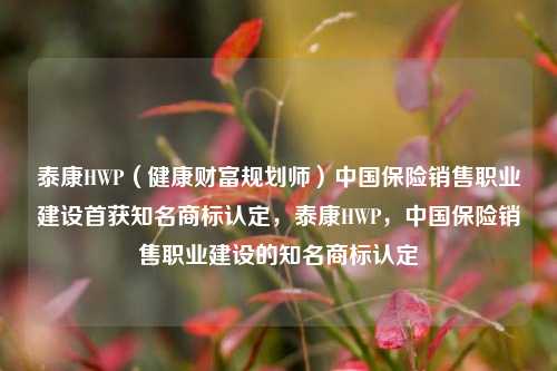 泰康HWP（健康财富规划师）中国保险销售职业建设首获知名商标认定，泰康HWP，中国保险销售职业建设的知名商标认定-第1张图片-体育新闻