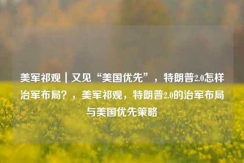 美军祁观｜又见“美国优先”，特朗普2.0怎样治军布局？，美军祁观，特朗普2.0的治军布局与美国优先策略-第1张图片-体育新闻