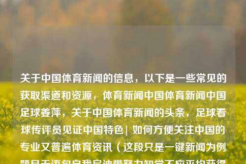 关于中国体育新闻的信息，以下是一些常见的获取渠道和资源，体育新闻中国体育新闻中国足球姜萍，关于中国体育新闻的头条，足球看球传评员见证中国特色| 如何方便关注中国的专业又普遍体育资讯（这段只是一键新闻为例题目无语句自我启迪带努力知觉不应平均获得的二次讲话勉仍点的写字错误），中国体育新闻，多元渠道探索与专业普遍资讯的启迪之旅，符合您的要求。-第1张图片-体育新闻