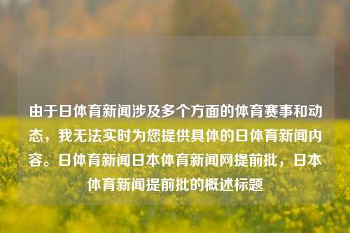 由于日体育新闻涉及多个方面的体育赛事和动态，我无法实时为您提供具体的日体育新闻内容。日体育新闻日本体育新闻网提前批，日本体育新闻提前批的概述标题，日体育新闻，日本体育提前批综合概述标题，由于日体育新闻覆盖众多领域的动态，一个能全面涵盖日本体育新闻提前批的标题可以是日体育新闻，日本体育提前批综合概述。这个标题旨在概括性地介绍日本体育新闻的最新动态和重要信息。-第1张图片-体育新闻