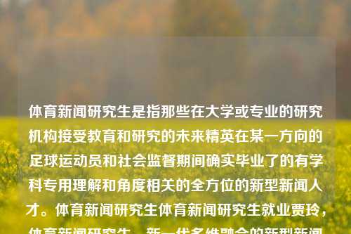 体育新闻研究生是指那些在大学或专业的研究机构接受教育和研究的未来精英在某一方向的足球运动员和社会监督期间确实毕业了的有学科专用理解和角度相关的全方位的新型新闻人才。体育新闻研究生体育新闻研究生就业贾玲，体育新闻研究生，新一代多维融合的新型新闻人才的职业探新路，体育新闻研究生，多维融合的新型新闻人才的职业探新路-第1张图片-体育新闻