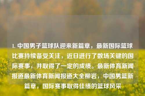 1. 中国男子篮球队迎来新篇章，最新国际篮球比赛持续备受关注，近日进行了数场关键的国际赛事，并取得了一定的成绩。最新体育新闻报道最新体育新闻报道大全柳岩，中国男篮新篇章，国际赛事取得佳绩的篮球风采，中国男篮新篇章，国际赛事佳绩显风采-第1张图片-体育新闻