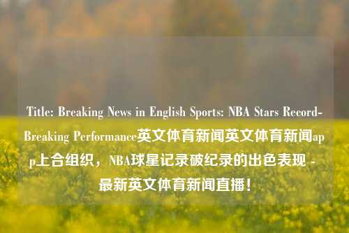 Title: Breaking News in English Sports: NBA Stars Record-Breaking Performance英文体育新闻英文体育新闻app上合组织，NBA球星记录破纪录的出色表现 - 最新英文体育新闻直播！，English Sports Headline: Breaking NBA News Record and Soaring Success from篮球明D Weathering a Live Stream of Record-Setting P-第1张图片-体育新闻