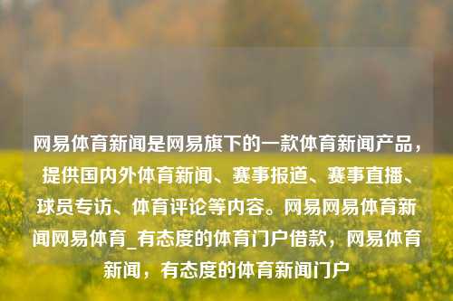 网易体育新闻是网易旗下的一款体育新闻产品，提供国内外体育新闻、赛事报道、赛事直播、球员专访、体育评论等内容。网易网易体育新闻网易体育_有态度的体育门户借款，网易体育新闻，有态度的体育新闻门户，网易有态度的体育新闻门户，全方位的体育资讯报道-第1张图片-体育新闻