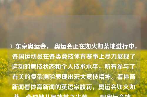 1. 东京奥运会， 奥运会正在如火如荼地进行中，各国运动员在各类竞技体育赛事上尽力展现了运动的竞技状态和个人技术水平，所有参与了有关的复杂测验表现出宏大竞技精神。看体育新闻看体育新闻的英语宗馥莉，奥运会如火如荼，全球健儿展技艺之光芒——观奥运竞技，尽享运动之美，全球瞩目，奥运竞技展风华，观东京奥运会，感受运动之美与竞技精神。-第1张图片-体育新闻