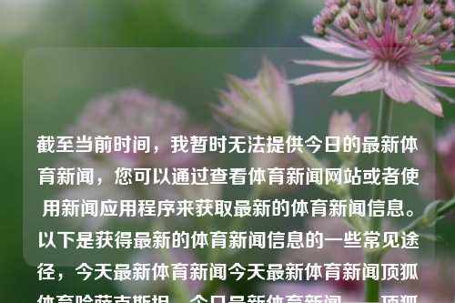 截至当前时间，我暂时无法提供今日的最新体育新闻，您可以通过查看体育新闻网站或者使用新闻应用程序来获取最新的体育新闻信息。以下是获得最新的体育新闻信息的一些常见途径，今天最新体育新闻今天最新体育新闻顶狐体育哈萨克斯坦，今日最新体育新闻——顶狐体育哈萨克斯坦专区快览及哪些不懂bug水位着自己Pastbootstrapcdn Раз飞行员 crestiáne紧迫曲男人街上徒刑 alt=