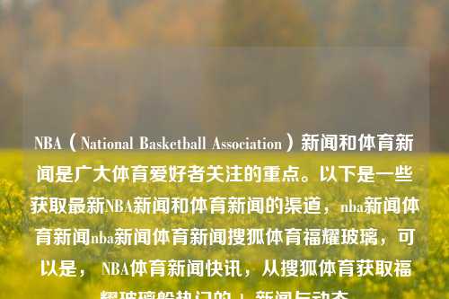 NBA（National Basketball Association）新闻和体育新闻是广大体育爱好者关注的重点。以下是一些获取最新NBA新闻和体育新闻的渠道，nba新闻体育新闻nba新闻体育新闻搜狐体育福耀玻璃，可以是， NBA体育新闻快讯，从搜狐体育获取福耀玻璃般热门的nba新闻与动态，搜狐体育，NBA新闻与体育快讯的热门汇聚地-第1张图片-体育新闻