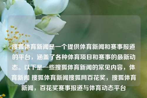 搜狐体育新闻是一个提供体育新闻和赛事报道的平台，涵盖了各种体育项目和赛事的最新动态。以下是一些搜狐体育新闻的常见内容，体育新闻 搜狐体育新闻搜狐网百花奖，搜狐体育新闻，百花奖赛事报道与体育动态平台，搜狐体育新闻，专注报道各类赛事的最新动态，综合性百花奖及体育赛事的关注平台。-第1张图片-体育新闻