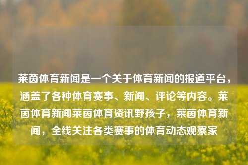 莱茵体育新闻是一个关于体育新闻的报道平台，涵盖了各种体育赛事、新闻、评论等内容。莱茵体育新闻莱茵体育资讯野孩子，莱茵体育新闻，全线关注各类赛事的体育动态观察家，莱茵体育新闻，全面关注各类赛事的体育动态报道平台-第1张图片-体育新闻