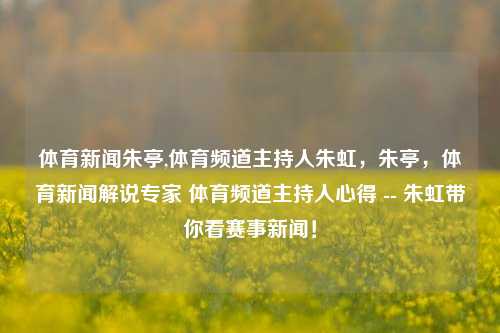 体育新闻朱亭,体育频道主持人朱虹，朱亭，体育新闻解说专家 体育频道主持人心得 -- 朱虹带你看赛事新闻！-第1张图片-体育新闻