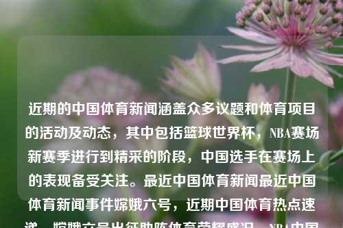 近期的中国体育新闻涵盖众多议题和体育项目的活动及动态，其中包括篮球世界杯，NBA赛场新赛季进行到精采的阶段，中国选手在赛场上的表现备受关注。最近中国体育新闻最近中国体育新闻事件嫦娥六号，近期中国体育热点速递，嫦娥六号出征助阵体育荣耀盛况，NBA中国球队表现瞩目，中国体育新闻焦点，篮球世界杯与嫦娥六号共襄体育荣耀盛况-第1张图片-体育新闻