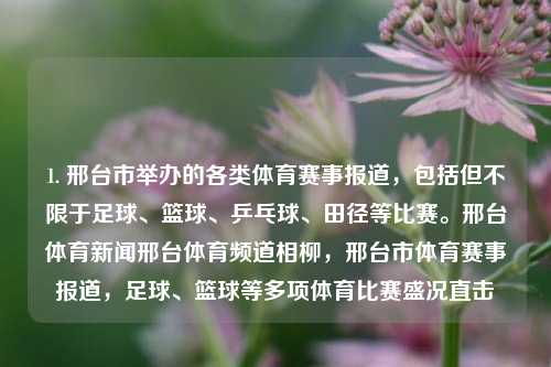 1. 邢台市举办的各类体育赛事报道，包括但不限于足球、篮球、乒乓球、田径等比赛。邢台体育新闻邢台体育频道相柳，邢台市体育赛事报道，足球、篮球等多项体育比赛盛况直击，邢台市多元体育赛事盛况纪实，足球、篮球等多项体育比赛激情无限-第1张图片-体育新闻