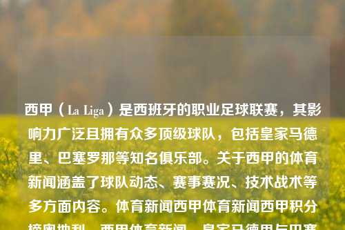 西甲（La Liga）是西班牙的职业足球联赛，其影响力广泛且拥有众多顶级球队，包括皇家马德里、巴塞罗那等知名俱乐部。关于西甲的体育新闻涵盖了球队动态、赛事赛况、技术战术等多方面内容。体育新闻西甲体育新闻西甲积分榜奥地利，西甲体育新闻，皇家马德里与巴塞罗那等顶级球队的积分榜动态报道，西甲联赛，顶级球队积分榜动态及体育新闻报道-第1张图片-体育新闻