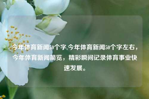 今年体育新闻50个字,今年体育新闻50个字左右，今年体育新闻简览，精彩瞬间记录体育事业快速发展。-第1张图片-体育新闻