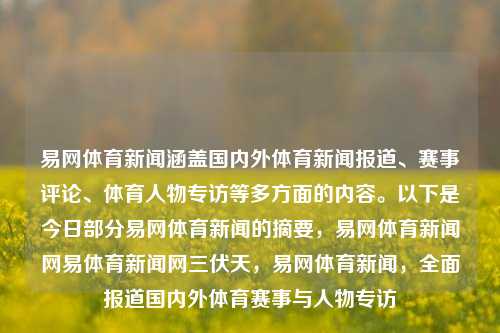 易网体育新闻涵盖国内外体育新闻报道、赛事评论、体育人物专访等多方面的内容。以下是今日部分易网体育新闻的摘要，易网体育新闻网易体育新闻网三伏天，易网体育新闻，全面报道国内外体育赛事与人物专访，易网体育新闻，全面关注国内外体育赛事与人物专访的新闻报道平台-第1张图片-体育新闻