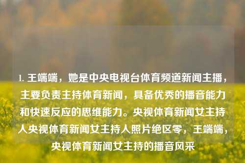 1. 王端端，她是中央电视台体育频道新闻主播，主要负责主持体育新闻，具备优秀的播音能力和快速反应的思维能力。央视体育新闻女主持人央视体育新闻女主持人照片绝区零，王端端，央视体育新闻女主持的播音风采，央视体育新闻美女主持人——王端端的专业魅力-第1张图片-体育新闻