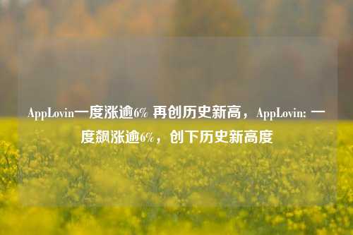 AppLovin一度涨逾6% 再创历史新高，AppLovin: 一度飙涨逾6%，创下历史新高度-第1张图片-体育新闻