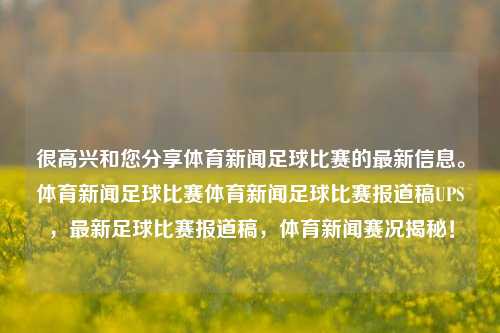 很高兴和您分享体育新闻足球比赛的最新信息。体育新闻足球比赛体育新闻足球比赛报道稿UPS，最新足球比赛报道稿，体育新闻赛况揭秘！，最新足球比赛报道，体育新闻赛况揭秘与UPS更新信息-第1张图片-体育新闻