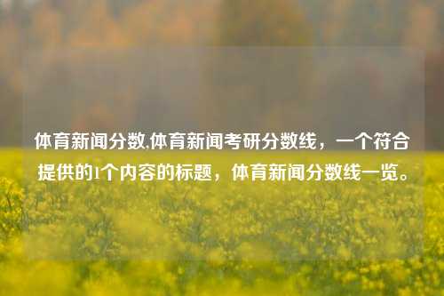 体育新闻分数,体育新闻考研分数线，一个符合提供的1个内容的标题，体育新闻分数线一览。-第1张图片-体育新闻