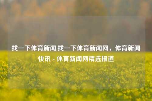 找一下体育新闻,找一下体育新闻网，体育新闻快讯 - 体育新闻网精选报道-第1张图片-体育新闻