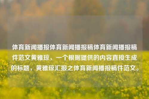 体育新闻播报体育新闻播报稿体育新闻播报稿件范文黄雅琼，一个根据提供的内容直接生成的标题，黄雅琼汇报之体育新闻播报稿件范文。，黄雅琼，体育新闻播报稿件范文汇报-第1张图片-体育新闻