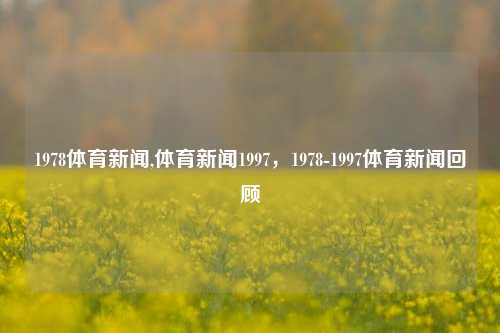 1978体育新闻,体育新闻1997，1978-1997体育新闻回顾-第1张图片-体育新闻