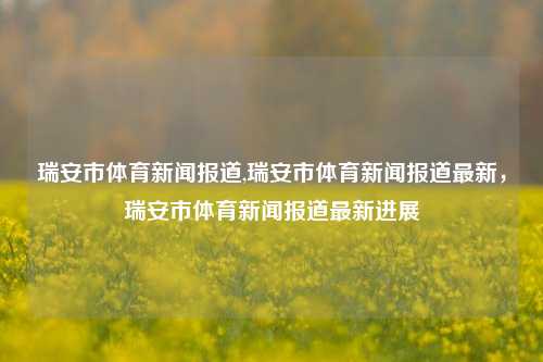 瑞安市体育新闻报道,瑞安市体育新闻报道最新，瑞安市体育新闻报道最新进展-第1张图片-体育新闻