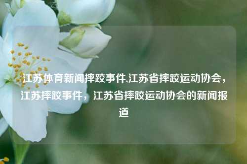 江苏体育新闻摔跤事件,江苏省摔跤运动协会，江苏摔跤事件，江苏省摔跤运动协会的新闻报道-第1张图片-体育新闻