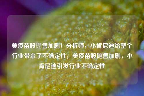 美疫苗股抛售加剧！分析师，小肯尼迪给整个行业带来了不确定性，美疫苗股抛售加剧，小肯尼迪引发行业不确定性-第1张图片-体育新闻