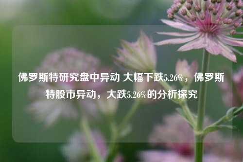 佛罗斯特研究盘中异动 大幅下跌5.26%，佛罗斯特股市异动，大跌5.26%的分析探究-第1张图片-体育新闻