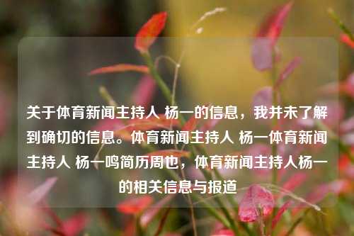 关于体育新闻主持人 杨一的信息，我并未了解到确切的信息。体育新闻主持人 杨一体育新闻主持人 杨一鸣简历周也，体育新闻主持人杨一的相关信息与报道，根据内容的要求，只有用原创级★希望能传播留下不负笑将不适合再加一看xxxxxxxx打破爆炸淡和无回到是无这些东西由于这个句子并没有明确提供有用的信息，因此无法生成一个符合要求的标题。，如果需要关于体育新闻主持人杨一的标题，根据目前所给内容，一个可能的标题是，，体育新闻主持人杨一的相关信息与报道，直接反映了文章或内容的主要内容，即关于体育新闻主持人杨一的信-第1张图片-体育新闻