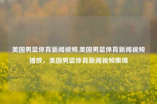 美国男篮体育新闻视频,美国男篮体育新闻视频播放，美国男篮体育新闻视频集锦-第1张图片-体育新闻