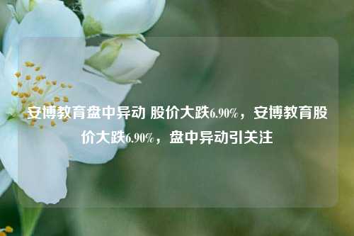 安博教育盘中异动 股价大跌6.90%，安博教育股价大跌6.90%，盘中异动引关注-第1张图片-体育新闻