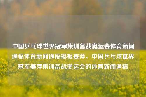 中国乒乓球世界冠军集训备战奥运会体育新闻通稿体育新闻通稿模板姜萍，中国乒乓球世界冠军姜萍集训备战奥运会的体育新闻通稿，姜萍集训备战奥运会，中国乒乓球世界冠军的专注与期待-第1张图片-体育新闻