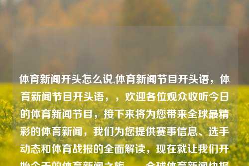 体育新闻开头怎么说,体育新闻节目开头语，体育新闻节目开头语，，欢迎各位观众收听今日的体育新闻节目，接下来将为您带来全球最精彩的体育新闻，我们为您提供赛事信息、选手动态和体育战报的全面解读，现在就让我们开始今天的体育新闻之旅。，全球体育新闻快报-第1张图片-体育新闻