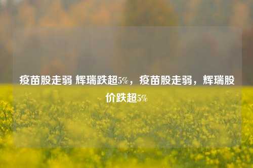 疫苗股走弱 辉瑞跌超5%，疫苗股走弱，辉瑞股价跌超5%-第1张图片-体育新闻