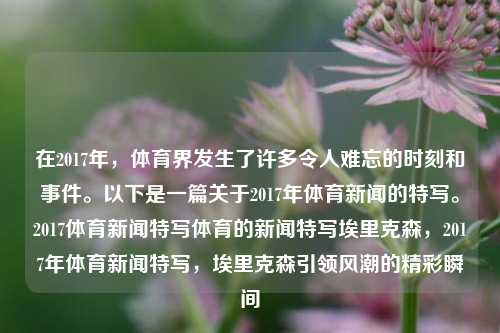 在2017年，体育界发生了许多令人难忘的时刻和事件。以下是一篇关于2017年体育新闻的特写。2017体育新闻特写体育的新闻特写埃里克森，2017年体育新闻特写，埃里克森引领风潮的精彩瞬间，2017年，埃里克森引领的体育瞬间新闻特写回顾-第1张图片-体育新闻