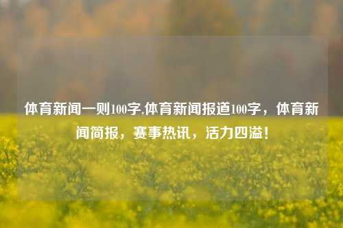 体育新闻一则100字,体育新闻报道100字，体育新闻简报，赛事热讯，活力四溢！-第1张图片-体育新闻