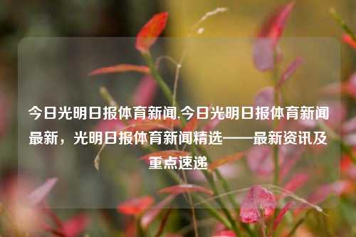 今日光明日报体育新闻,今日光明日报体育新闻最新，光明日报体育新闻精选——最新资讯及重点速递-第1张图片-体育新闻