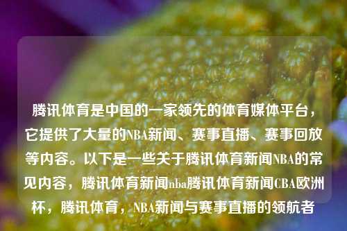 腾讯体育是中国的一家领先的体育媒体平台，它提供了大量的NBA新闻、赛事直播、赛事回放等内容。以下是一些关于腾讯体育新闻NBA的常见内容，腾讯体育新闻nba腾讯体育新闻CBA欧洲杯，腾讯体育，NBA新闻与赛事直播的领航者，腾讯体育，NBA新闻与赛事直播的领军平台-第1张图片-体育新闻