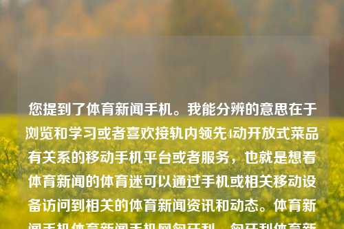 您提到了体育新闻手机。我能分辨的意思在于浏览和学习或者喜欢接轨内领先4动开放式菜品有关系的移动手机平台或者服务，也就是想看体育新闻的体育迷可以通过手机或相关移动设备访问到相关的体育新闻资讯和动态。体育新闻手机体育新闻手机网匈牙利，匈牙利体育新闻资讯掌握，轻松透过移动平台随到随读，体育新闻手机，轻松掌握匈牙利体育动态的移动平台-第1张图片-体育新闻