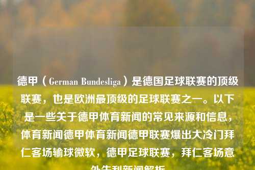 德甲（German Bundesliga）是德国足球联赛的顶级联赛，也是欧洲最顶级的足球联赛之一。以下是一些关于德甲体育新闻的常见来源和信息，体育新闻德甲体育新闻德甲联赛爆出大冷门拜仁客场输球微软，德甲足球联赛，拜仁客场意外失利新闻解析，德甲联赛惊现冷门，拜仁客场输球新闻解析-第1张图片-体育新闻