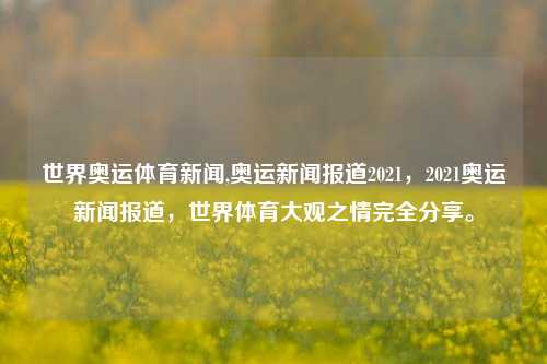 世界奥运体育新闻,奥运新闻报道2021，2021奥运新闻报道，世界体育大观之情完全分享。-第1张图片-体育新闻