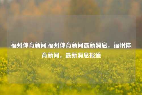 福州体育新闻,福州体育新闻最新消息，福州体育新闻，最新消息报道-第1张图片-体育新闻