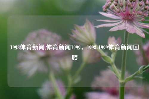 1998体育新闻,体育新闻1999，1998-1999体育新闻回顾-第1张图片-体育新闻